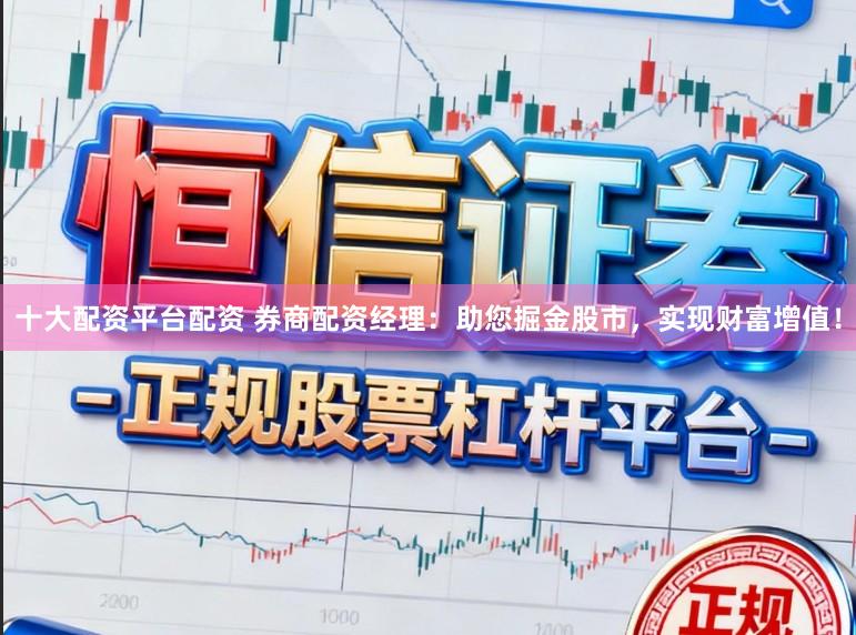 十大配资平台配资 券商配资经理：助您掘金股市，实现财富增值！
