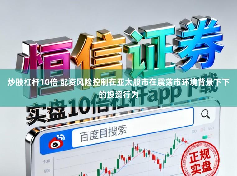 炒股杠杆10倍 配资风险控制在亚太股市在震荡市环境背景下下的投资行为