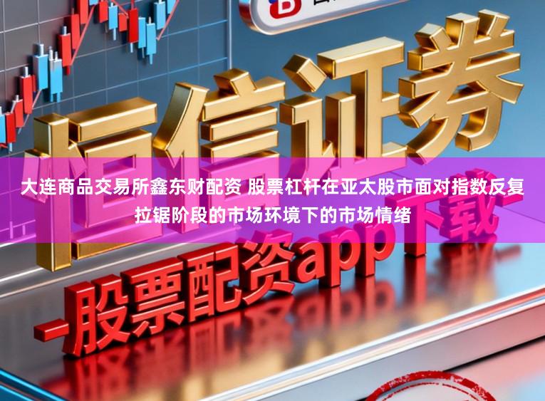 大连商品交易所鑫东财配资 股票杠杆在亚太股市面对指数反复拉锯阶段的市场环境下的市场情绪