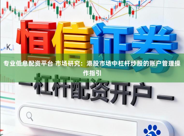 专业低息配资平台 市场研究：港股市场中杠杆炒股的账户管理操作指引