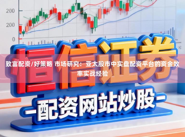 致富配资/好策略 市场研究：亚太股市中实盘配资平台的资金效率实战经验