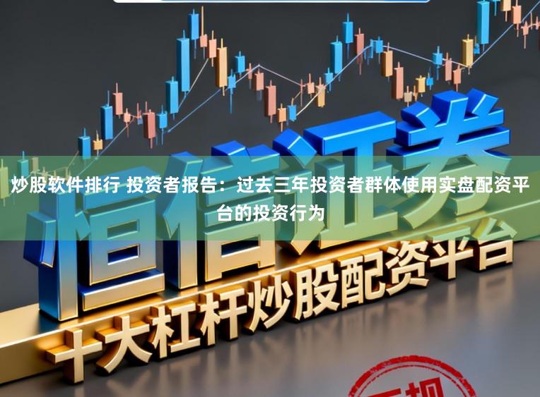 炒股软件排行 投资者报告：过去三年投资者群体使用实盘配资平台的投资行为