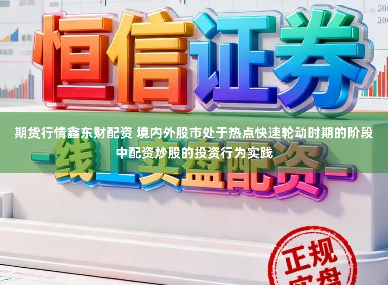 期货行情鑫东财配资 境内外股市处于热点快速轮动时期的阶段中配资炒股的投资行为实践