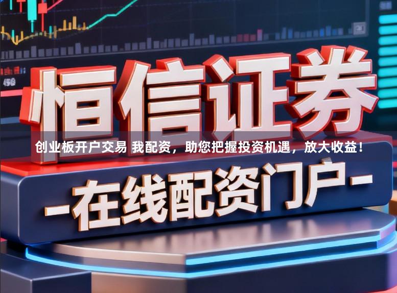 创业板开户交易 我配资，助您把握投资机遇，放大收益！