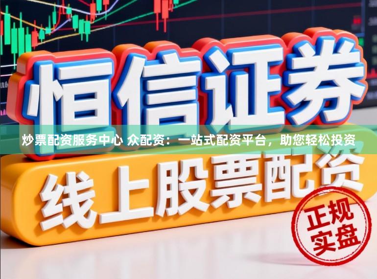 炒票配资服务中心 众配资：一站式配资平台，助您轻松投资