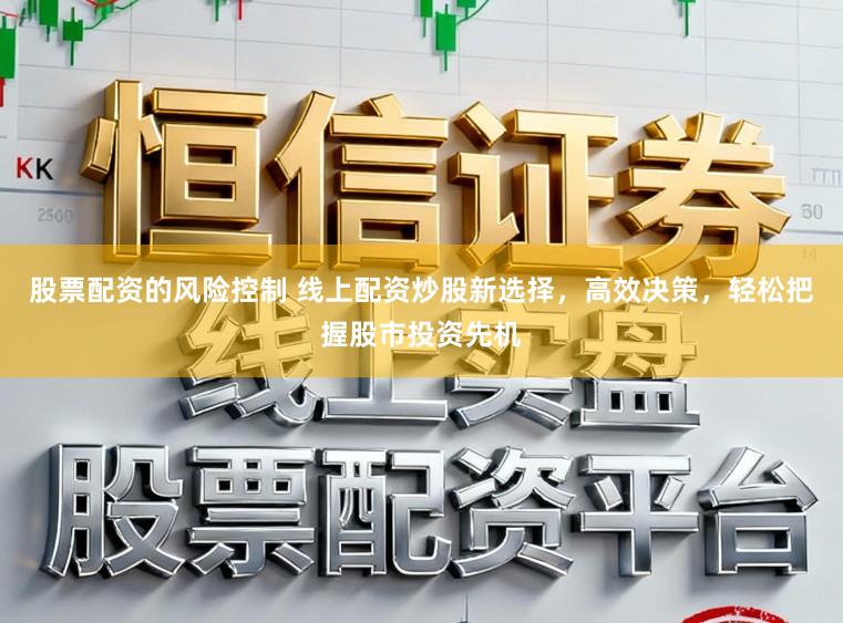 股票配资的风险控制 线上配资炒股新选择，高效决策，轻松把握股市投资先机
