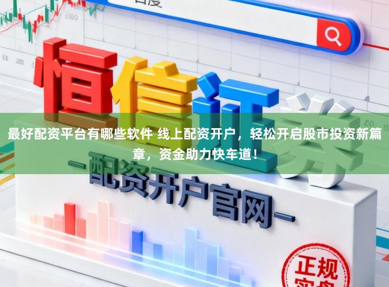 最好配资平台有哪些软件 线上配资开户，轻松开启股市投资新篇章，资金助力快车道！
