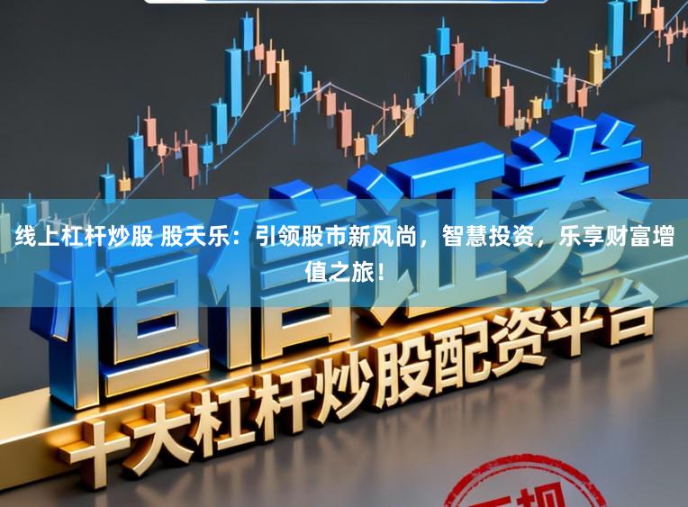 线上杠杆炒股 股天乐：引领股市新风尚，智慧投资，乐享财富增值之旅！