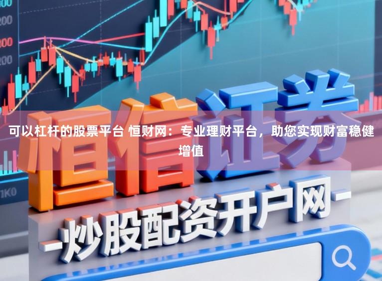 可以杠杆的股票平台 恒财网：专业理财平台，助您实现财富稳健增值