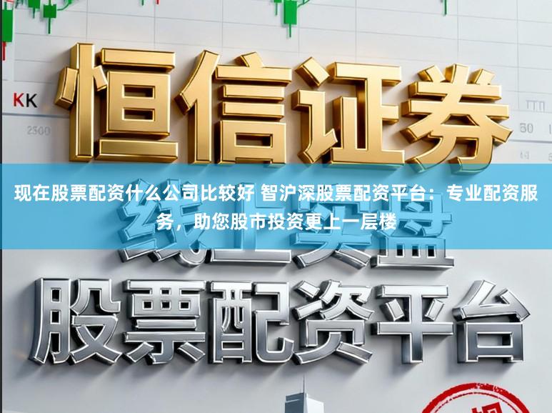 现在股票配资什么公司比较好 智沪深股票配资平台：专业配资服务，助您股市投资更上一层楼