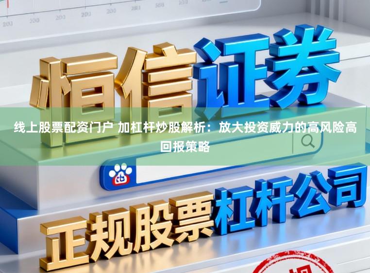 线上股票配资门户 加杠杆炒股解析：放大投资威力的高风险高回报策略