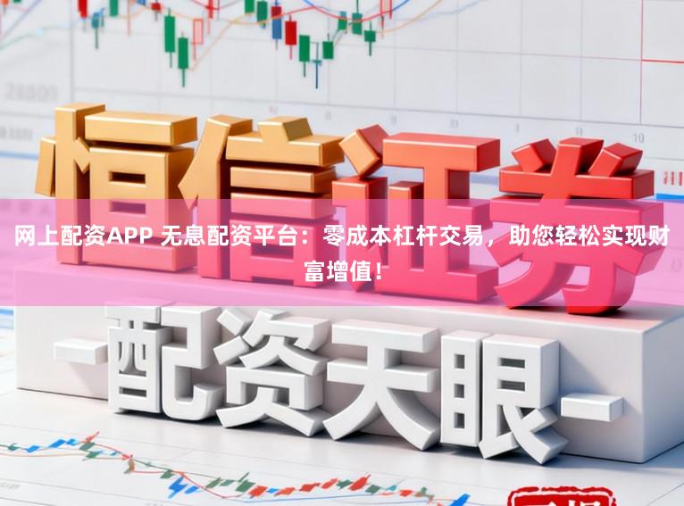 网上配资APP 无息配资平台：零成本杠杆交易，助您轻松实现财富增值！