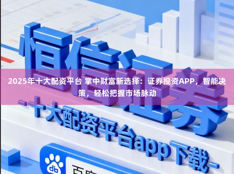 2025年十大配资平台 掌中财富新选择：证券投资APP，智能决策，轻松把握市场脉动