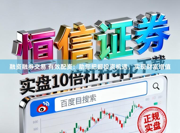 融资融券交易 有效配资：助您把握投资机遇，实现财富增值