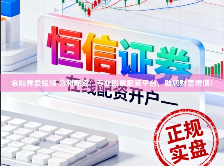 金融界爱投顾 合利配资：专业股票配资平台，助您财富增值！