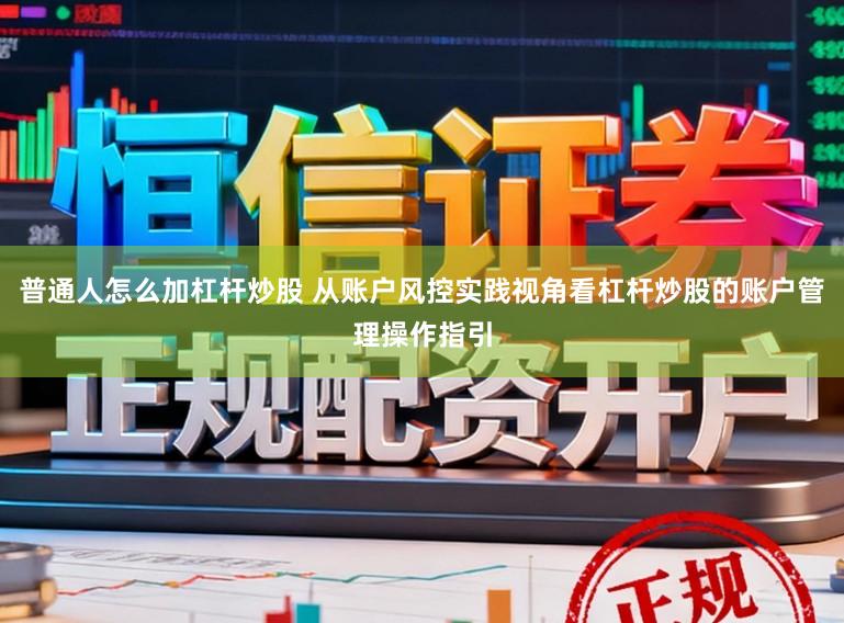 普通人怎么加杠杆炒股 从账户风控实践视角看杠杆炒股的账户管理操作指引