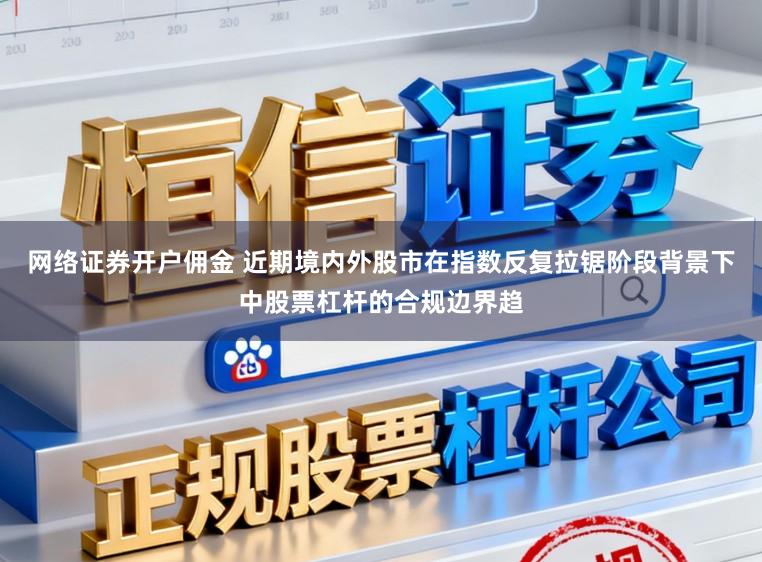 网络证券开户佣金 近期境内外股市在指数反复拉锯阶段背景下中股票杠杆的合规边界趋