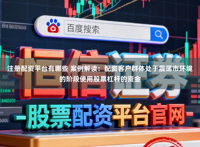 注册配资平台有哪些 案例解读：配资客户群体处于震荡市环境的阶段使用股票杠杆的资金
