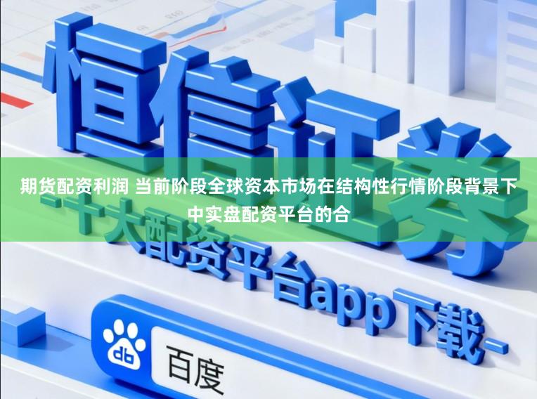 期货配资利润 当前阶段全球资本市场在结构性行情阶段背景下中实盘配资平台的合