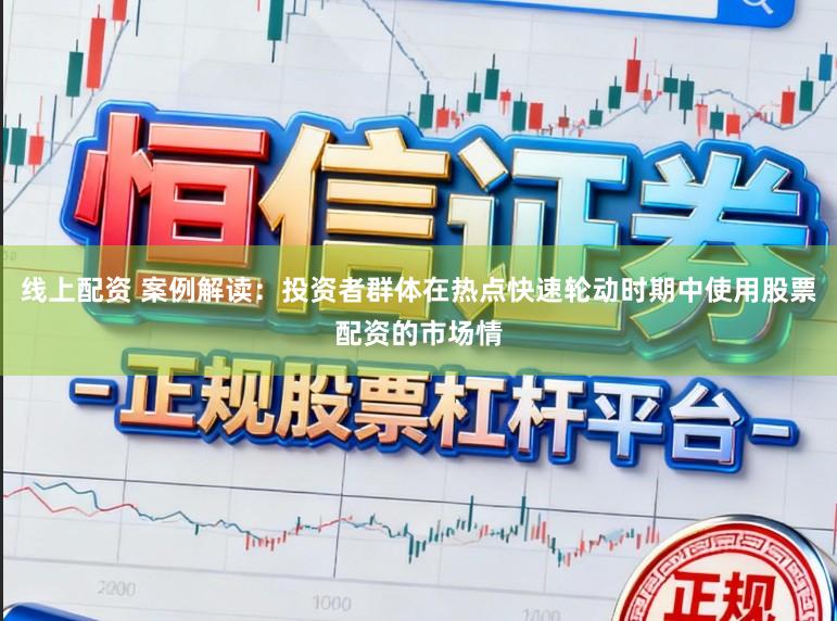 线上配资 案例解读：投资者群体在热点快速轮动时期中使用股票配资的市场情