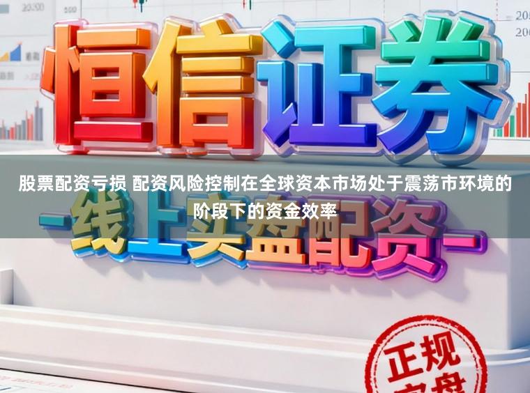 股票配资亏损 配资风险控制在全球资本市场处于震荡市环境的阶段下的资金效率