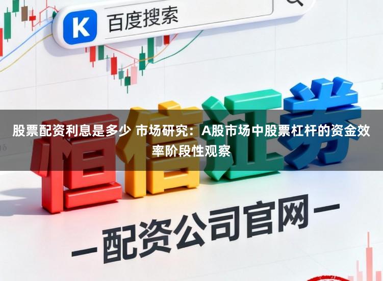 股票配资利息是多少 市场研究：A股市场中股票杠杆的资金效率阶段性观察
