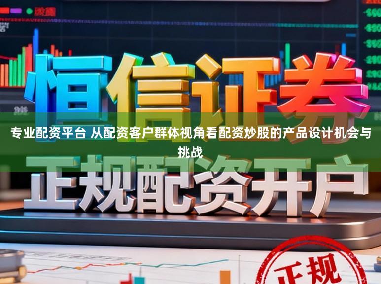 专业配资平台 从配资客户群体视角看配资炒股的产品设计机会与挑战