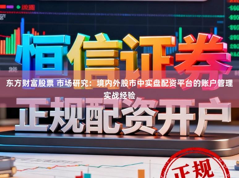 东方财富股票 市场研究：境内外股市中实盘配资平台的账户管理实战经验