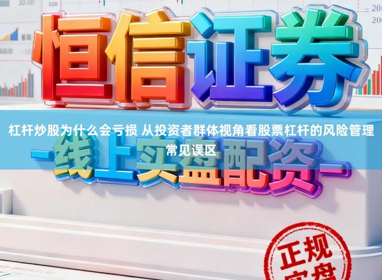杠杆炒股为什么会亏损 从投资者群体视角看股票杠杆的风险管理常见误区