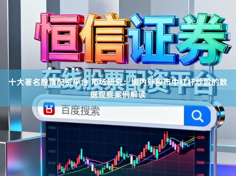 十大著名股票配资平台 市场研究：境内外股市中杠杆炒股的数据观察案例解读