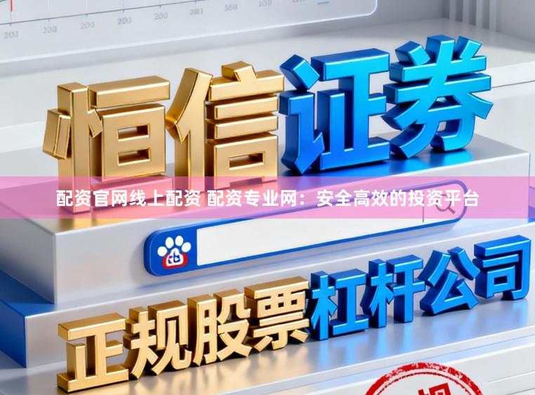 配资官网线上配资 配资专业网：安全高效的投资平台
