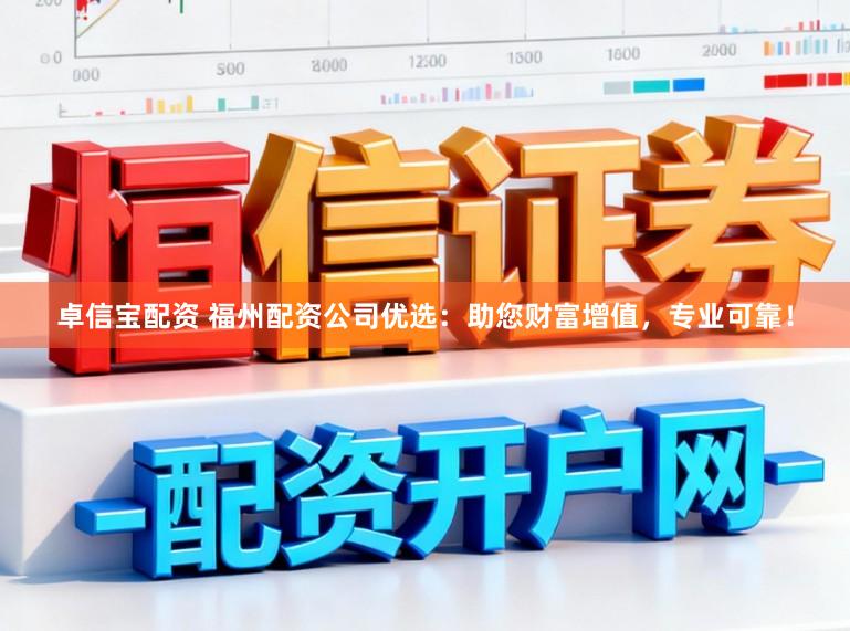 卓信宝配资 福州配资公司优选：助您财富增值，专业可靠！