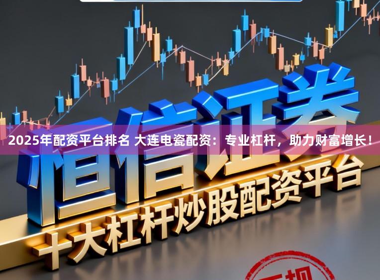 2025年配资平台排名 大连电瓷配资：专业杠杆，助力财富增长！