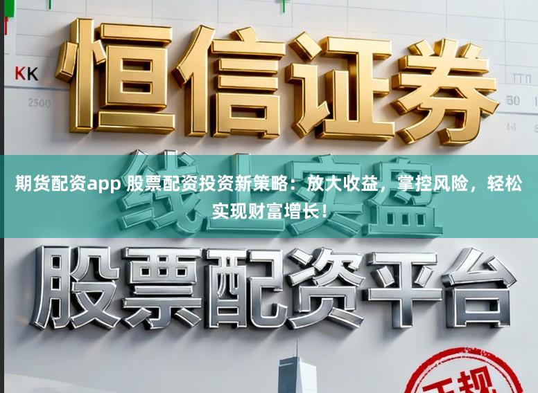 期货配资app 股票配资投资新策略：放大收益，掌控风险，轻松实现财富增长！