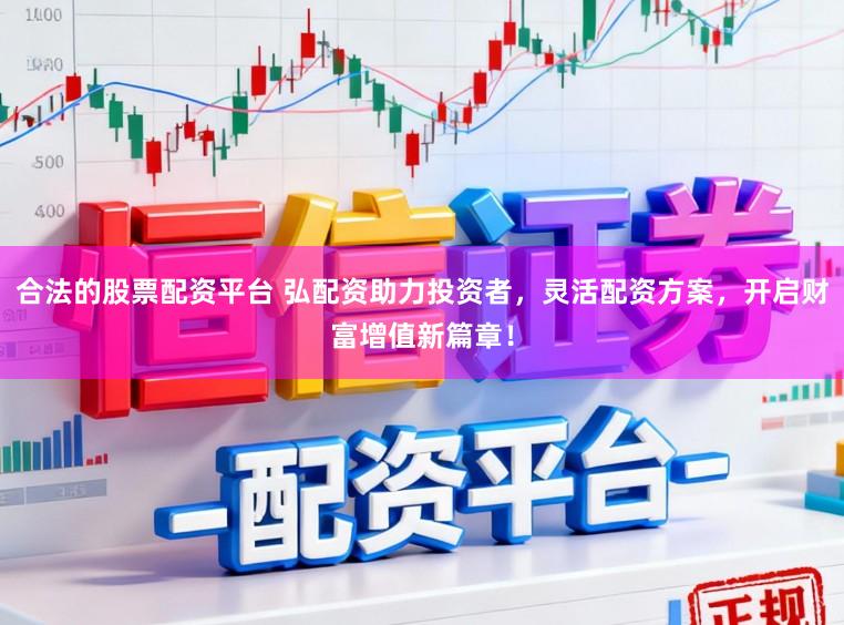 合法的股票配资平台 弘配资助力投资者，灵活配资方案，开启财富增值新篇章！