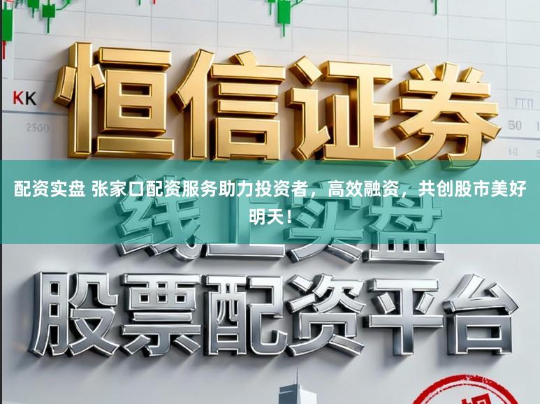 配资实盘 张家口配资服务助力投资者，高效融资，共创股市美好明天！