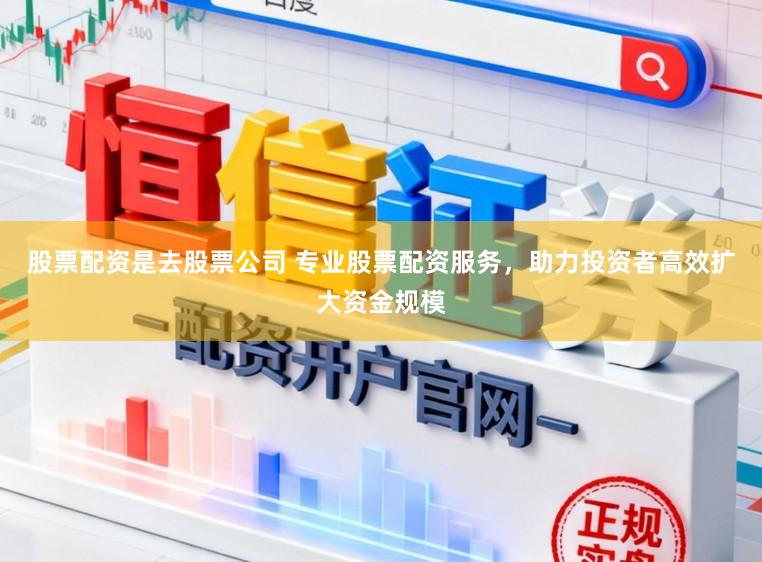 股票配资是去股票公司 专业股票配资服务，助力投资者高效扩大资金规模