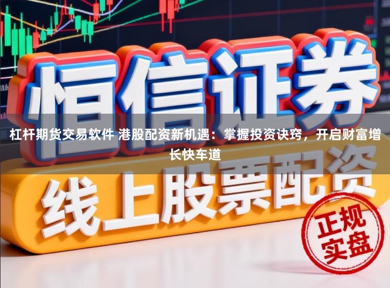 杠杆期货交易软件 港股配资新机遇：掌握投资诀窍，开启财富增长快车道
