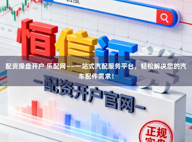 配资操盘开户 乐配网——一站式汽配服务平台，轻松解决您的汽车配件需求！