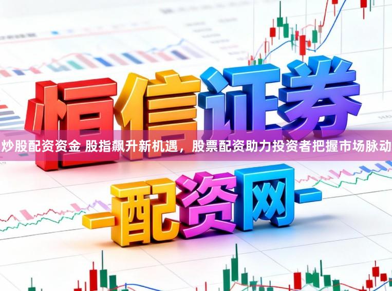 炒股配资资金 股指飙升新机遇，股票配资助力投资者把握市场脉动