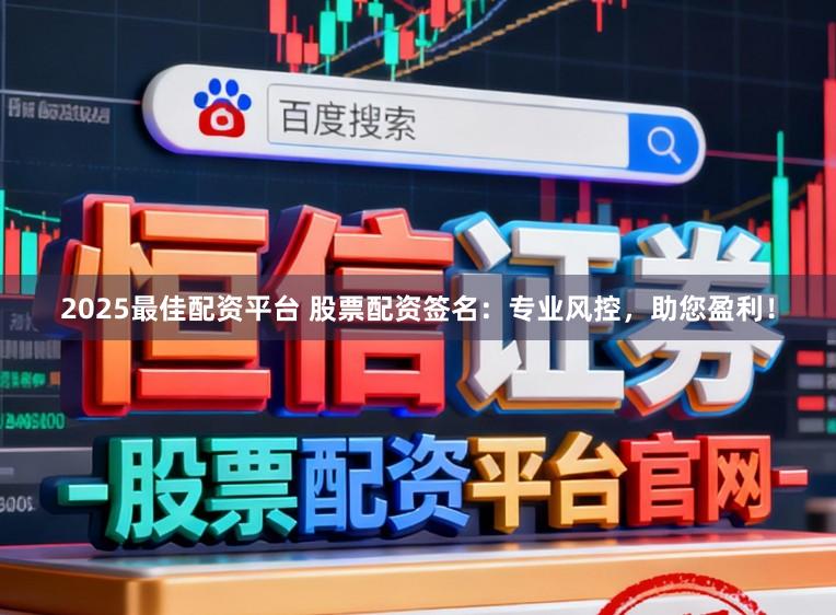 2025最佳配资平台 股票配资签名：专业风控，助您盈利！