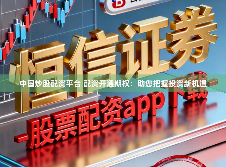 中国炒股配资平台 配资开通期权：助您把握投资新机遇