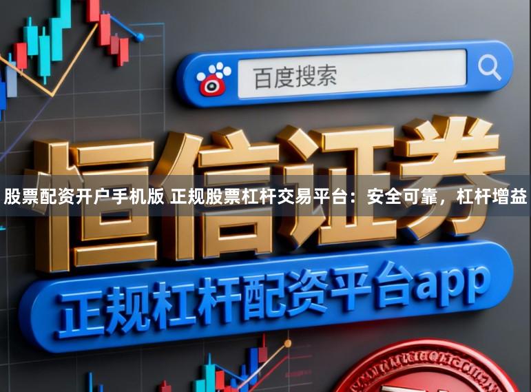 股票配资开户手机版 正规股票杠杆交易平台：安全可靠，杠杆增益
