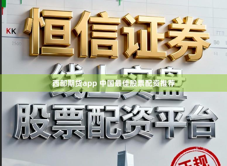 西部期货app 中国最佳股票配资推荐