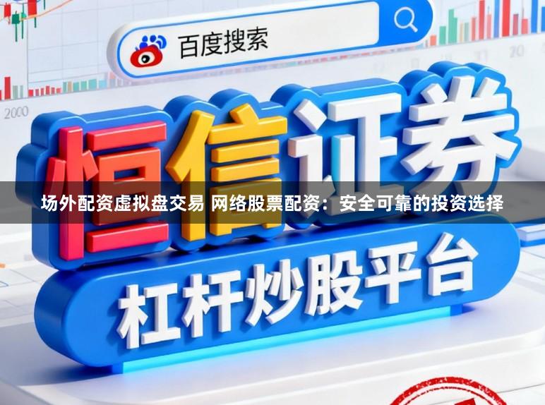 场外配资虚拟盘交易 网络股票配资：安全可靠的投资选择
