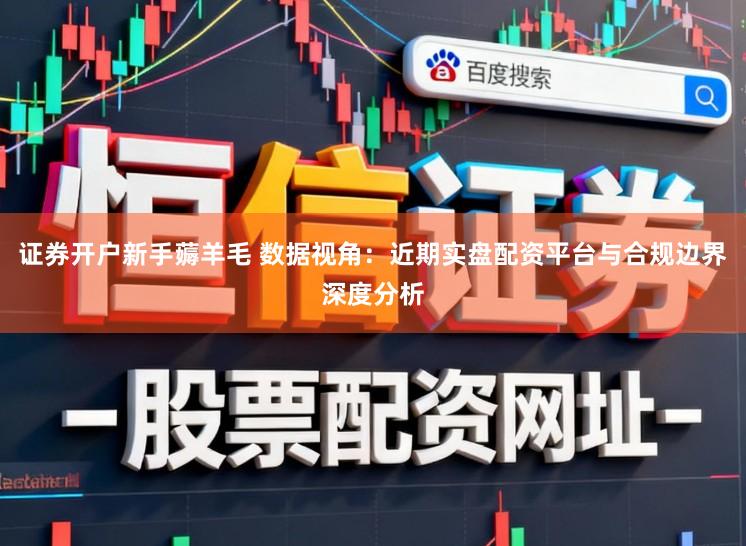 证券开户新手薅羊毛 数据视角：近期实盘配资平台与合规边界深度分析