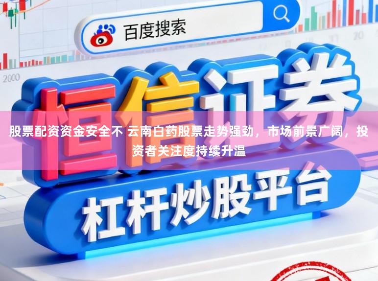 股票配资资金安全不 云南白药股票走势强劲，市场前景广阔，投资者关注度持续升温