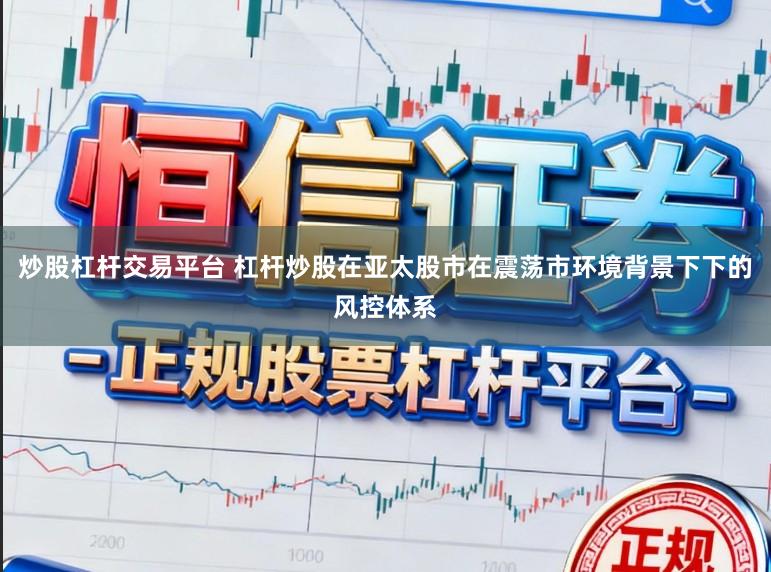 炒股杠杆交易平台 杠杆炒股在亚太股市在震荡市环境背景下下的风控体系